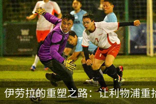 伊劳拉的重塑之路：让利物浦重拾脊梁骨