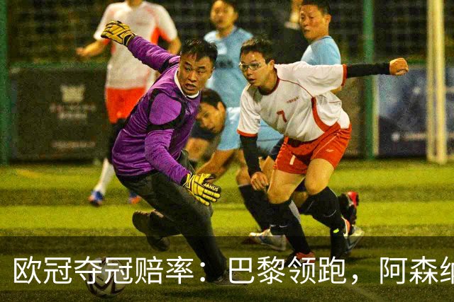 欧冠夺冠赔率：巴黎领跑，阿森纳、巴萨、拜仁并列第二