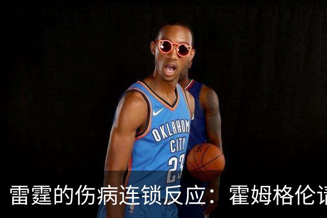 雷霆的伤病连锁反应：霍姆格伦请假，阿巴吉的命运悬而未决